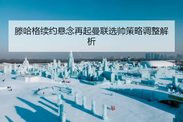 滕哈格续约悬念再起曼联选帅策略调整解析