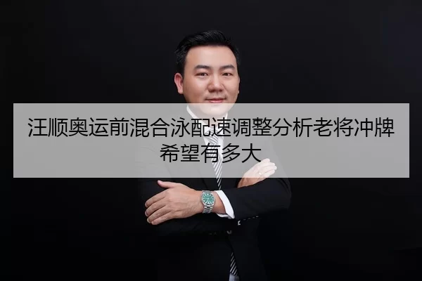 汪顺奥运前混合泳配速调整分析老将冲牌希望有多大