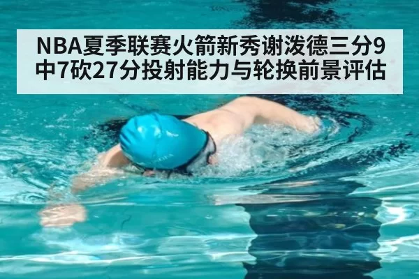 NBA夏季联赛火箭新秀谢泼德三分9中7砍27分投射能力与轮换前景评估 | Yabo