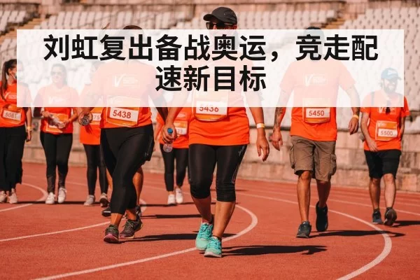 刘虹复出备战奥运，竞走配速新目标 | Yabo