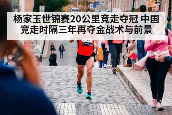 杨家玉世锦赛20公里竞走夺冠 中国竞走时隔三年再夺金战术与前景