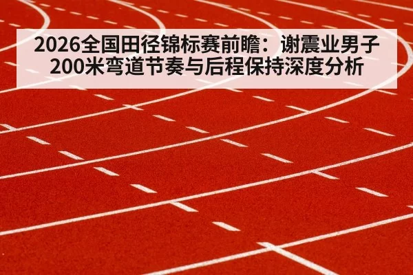 2026全国田径锦标赛前瞻:谢震业男子200米弯道节奏与后程保持深度分析