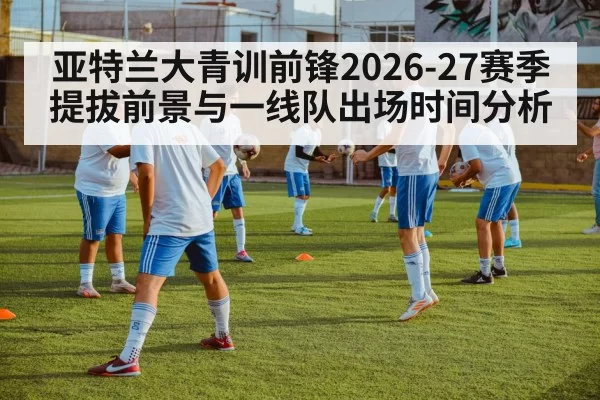 亚特兰大青训前锋2026-27赛季提拔前景与一线队出场时间分析
